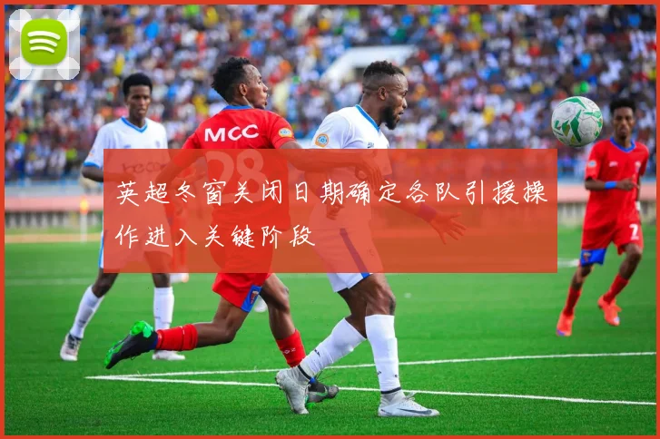 英超冬窗关闭日期确定各队引援操作进入关键阶段
