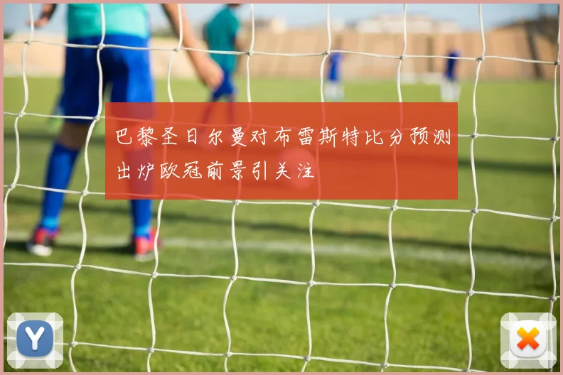 巴黎圣日尔曼对布雷斯特比分预测出炉欧冠前景引关注