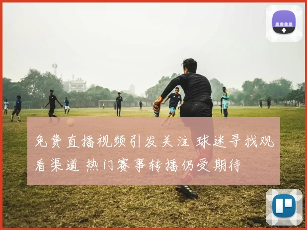 免费直播视频引发关注 球迷寻找观看渠道 热门赛事转播仍受期待
