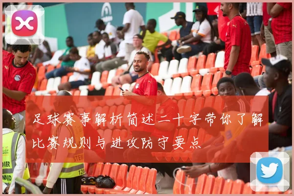 足球赛事解析简述二十字带你了解比赛规则与进攻防守要点