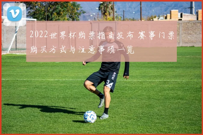 2022世界杯购票指南发布 赛事门票购买方式与注意事项一览