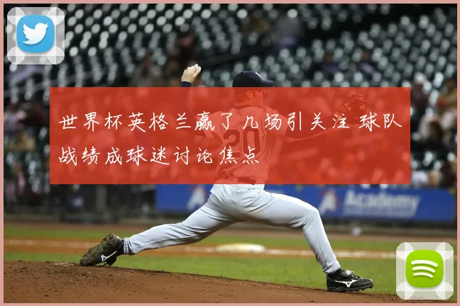 世界杯英格兰赢了几场引关注 球队战绩成球迷讨论焦点