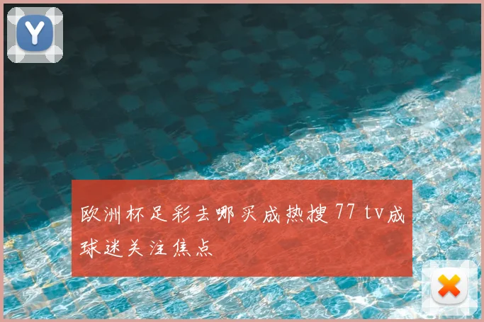 欧洲杯足彩去哪买成热搜 77 tv成球迷关注焦点