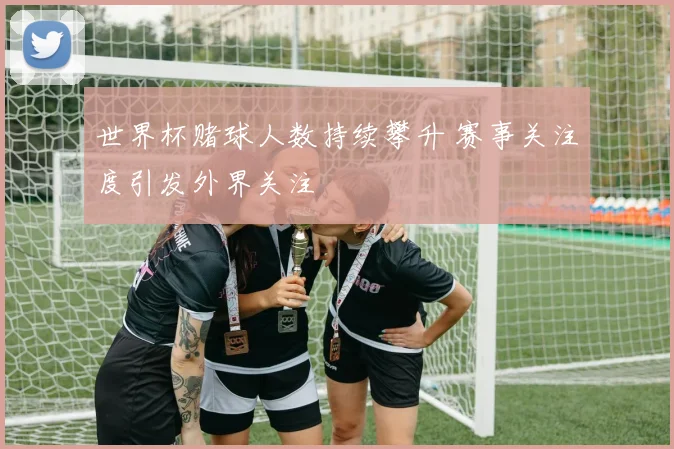 世界杯赌球人数持续攀升 赛事关注度引发外界关注