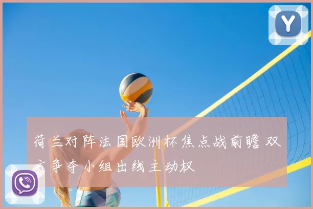 荷兰对阵法国欧洲杯焦点战前瞻 双方争夺小组出线主动权