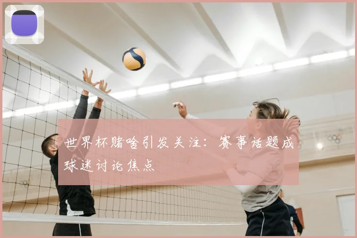 世界杯赌啥引发关注：赛事话题成球迷讨论焦点