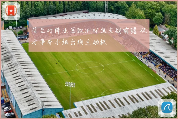 荷兰对阵法国欧洲杯焦点战前瞻 双方争夺小组出线主动权