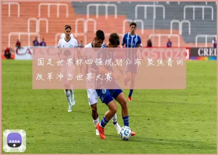 国足世界杯四强规划公布 聚焦青训改革冲击世界大赛