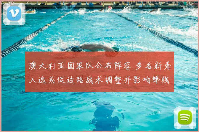 澳大利亚国家队公布阵容 多名新秀入选或促边路战术调整并影响锋线组合