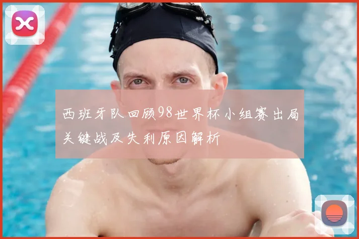 西班牙队回顾98世界杯小组赛出局关键战及失利原因解析