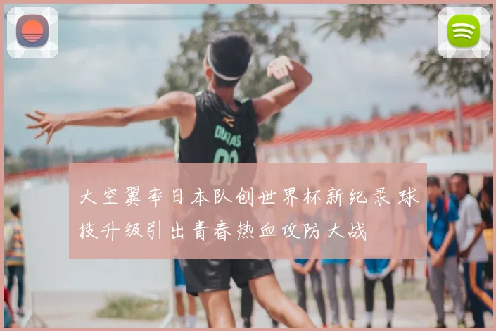 大空翼率日本队创世界杯新纪录 球技升级引出青春热血攻防大战