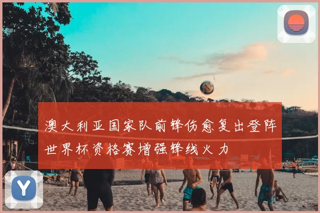 澳大利亚国家队前锋伤愈复出登阵世界杯资格赛增强锋线火力