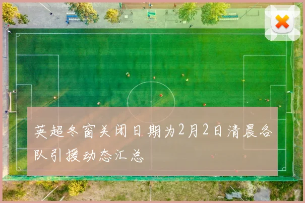英超冬窗关闭日期为2月2日清晨各队引援动态汇总