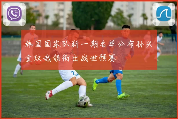韩国国家队新一期名单公布孙兴慜金玟哉领衔出战世预赛