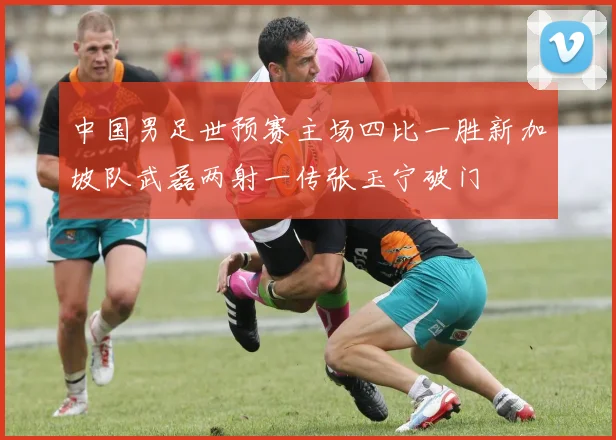 中国男足世预赛主场四比一胜新加坡队武磊两射一传张玉宁破门