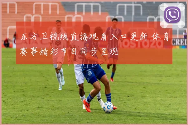 东方卫视线直播观看入口更新 体育赛事精彩节目同步呈现