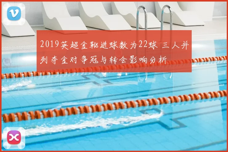 2019英超金靴进球数为22球 三人并列夺金对争冠与转会影响分析
