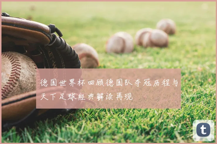德国世界杯回顾德国队夺冠历程与天下足球经典解读再现