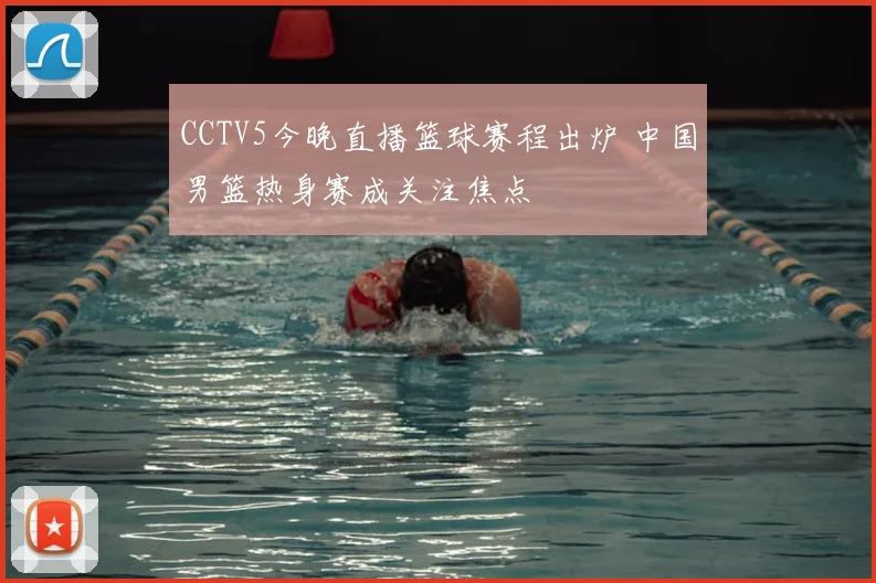 CCTV5今晚直播篮球赛程出炉 中国男篮热身赛成关注焦点