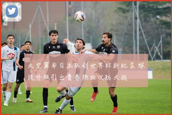 大空翼率日本队创世界杯新纪录 球技升级引出青春热血攻防大战