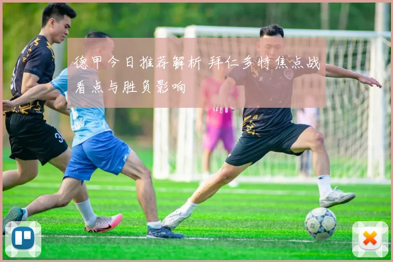 德甲今日推荐解析 拜仁多特焦点战看点与胜负影响