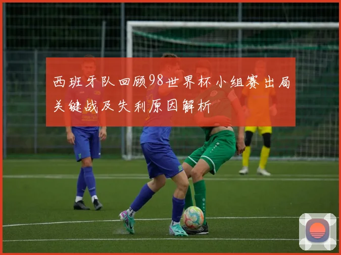 西班牙队回顾98世界杯小组赛出局关键战及失利原因解析