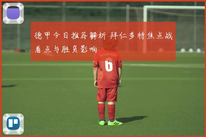 德甲今日推荐解析 拜仁多特焦点战看点与胜负影响