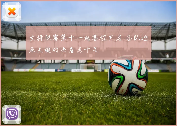 女排联赛第十一轮赛程开启 各队迎来关键对决看点十足