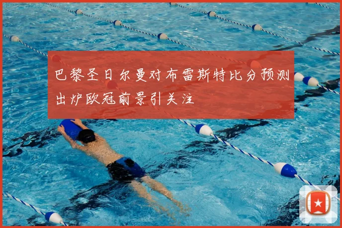 巴黎圣日尔曼对布雷斯特比分预测出炉欧冠前景引关注