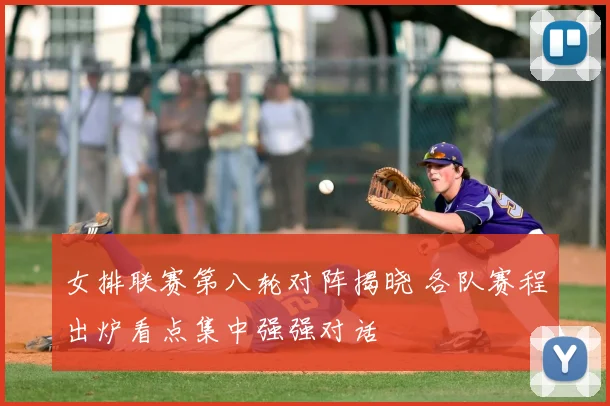 女排联赛第八轮对阵揭晓 各队赛程出炉看点集中强强对话