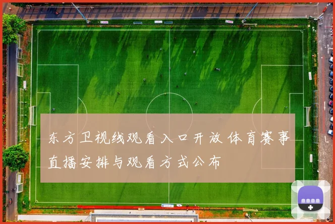 东方卫视线观看入口开放 体育赛事直播安排与观看方式公布