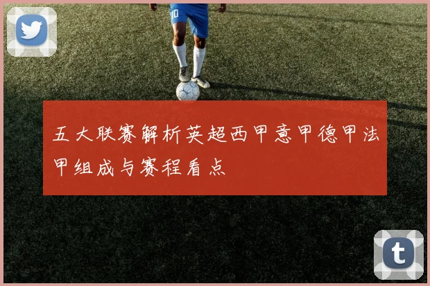五大联赛解析英超西甲意甲德甲法甲组成与赛程看点