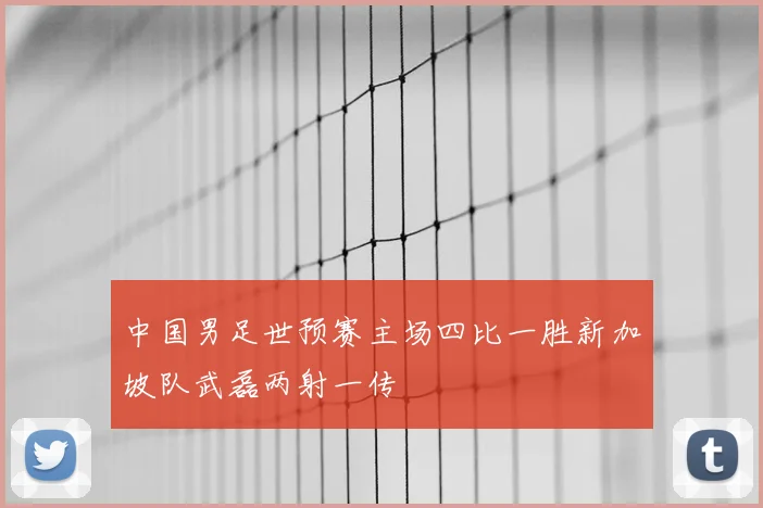 中国男足世预赛主场四比一胜新加坡队武磊两射一传