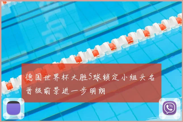 德国世界杯大胜5球锁定小组头名 晋级前景进一步明朗