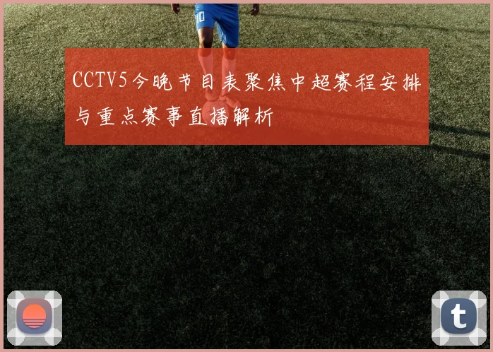 CCTV5今晚节目表聚焦中超赛程安排与重点赛事直播解析
