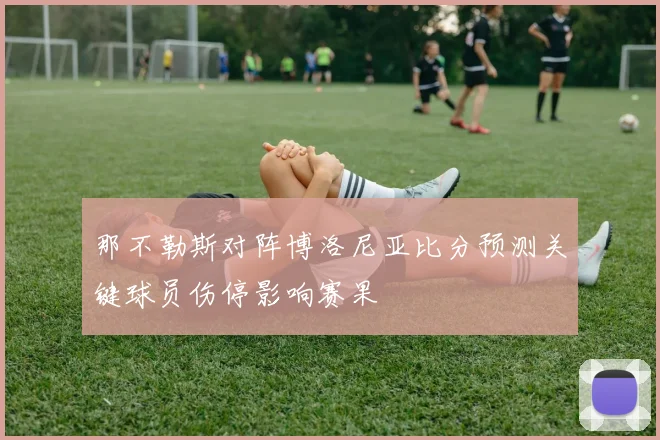 那不勒斯对阵博洛尼亚比分预测关键球员伤停影响赛果