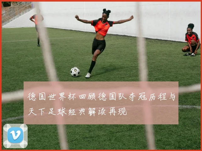 德国世界杯回顾德国队夺冠历程与天下足球经典解读再现